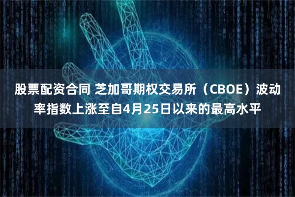 股票配资合同 芝加哥期权交易所（CBOE）波动率指数上涨至自4月25日以来的最高水平