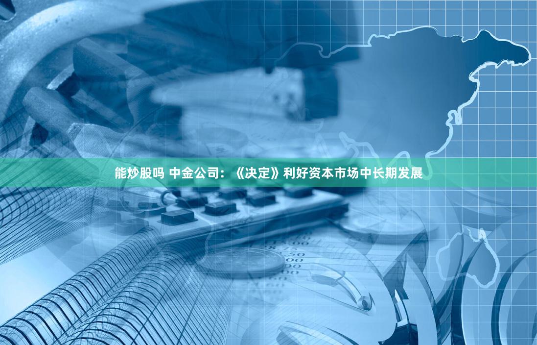 能炒股吗 中金公司：《决定》利好资本市场中长期发展