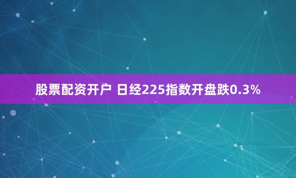 股票配资开户 日经225指数开盘跌0.3%