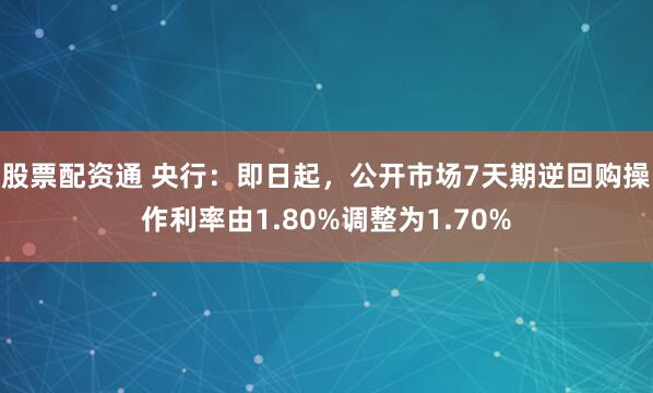 股票配资通 央行：即日起，公开市场7天期逆回购操作利率由1.80%调整为1.70%