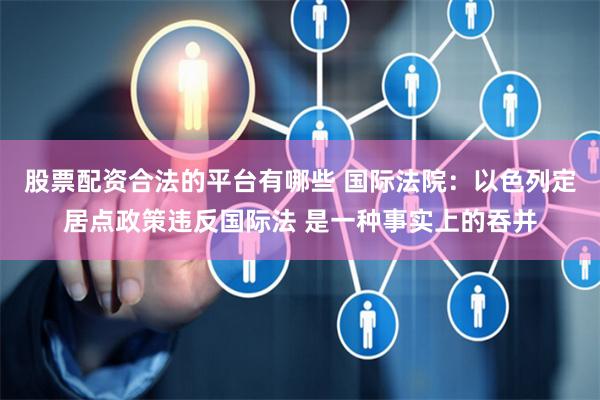 股票配资合法的平台有哪些 国际法院：以色列定居点政策违反国际法 是一种事实上的吞并
