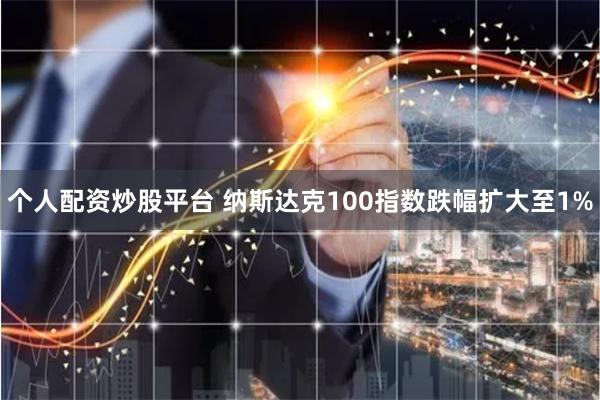 个人配资炒股平台 纳斯达克100指数跌幅扩大至1%