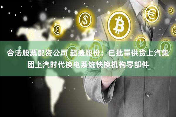 合法股票配资公司 超捷股份：已批量供货上汽集团上汽时代换电系统快换机构零部件