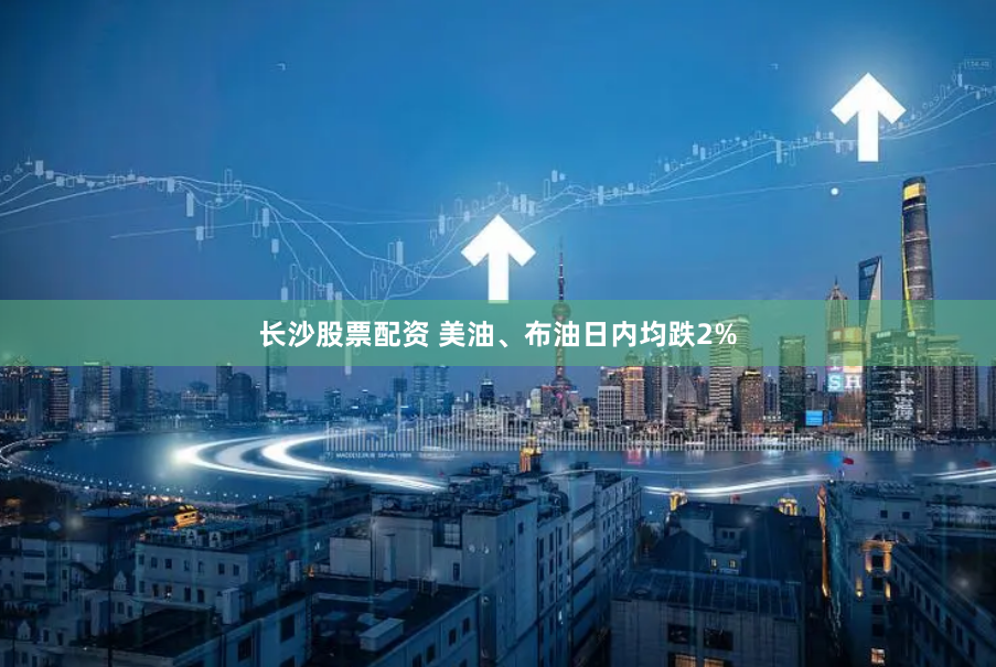 长沙股票配资 美油、布油日内均跌2%