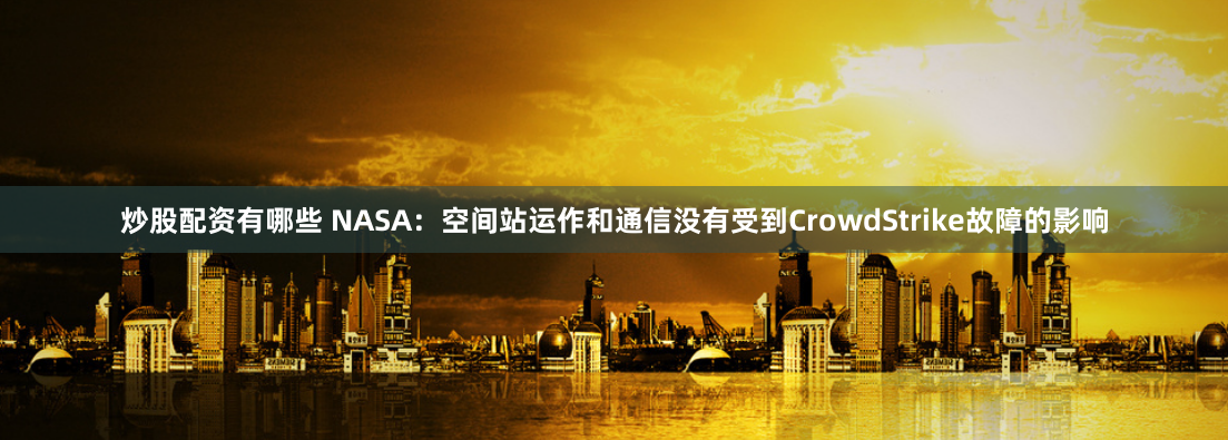 炒股配资有哪些 NASA：空间站运作和通信没有受到CrowdStrike故障的影响