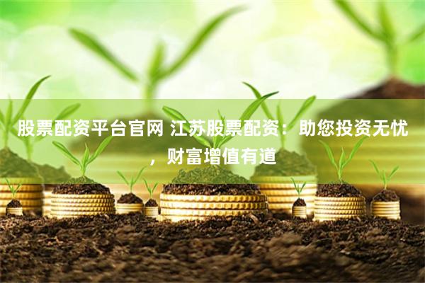 股票配资平台官网 江苏股票配资：助您投资无忧，财富增值有道