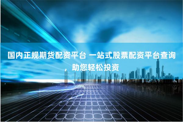 国内正规期货配资平台 一站式股票配资平台查询，助您轻松投资