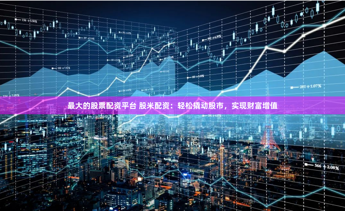 最大的股票配资平台 股米配资：轻松撬动股市，实现财富增值