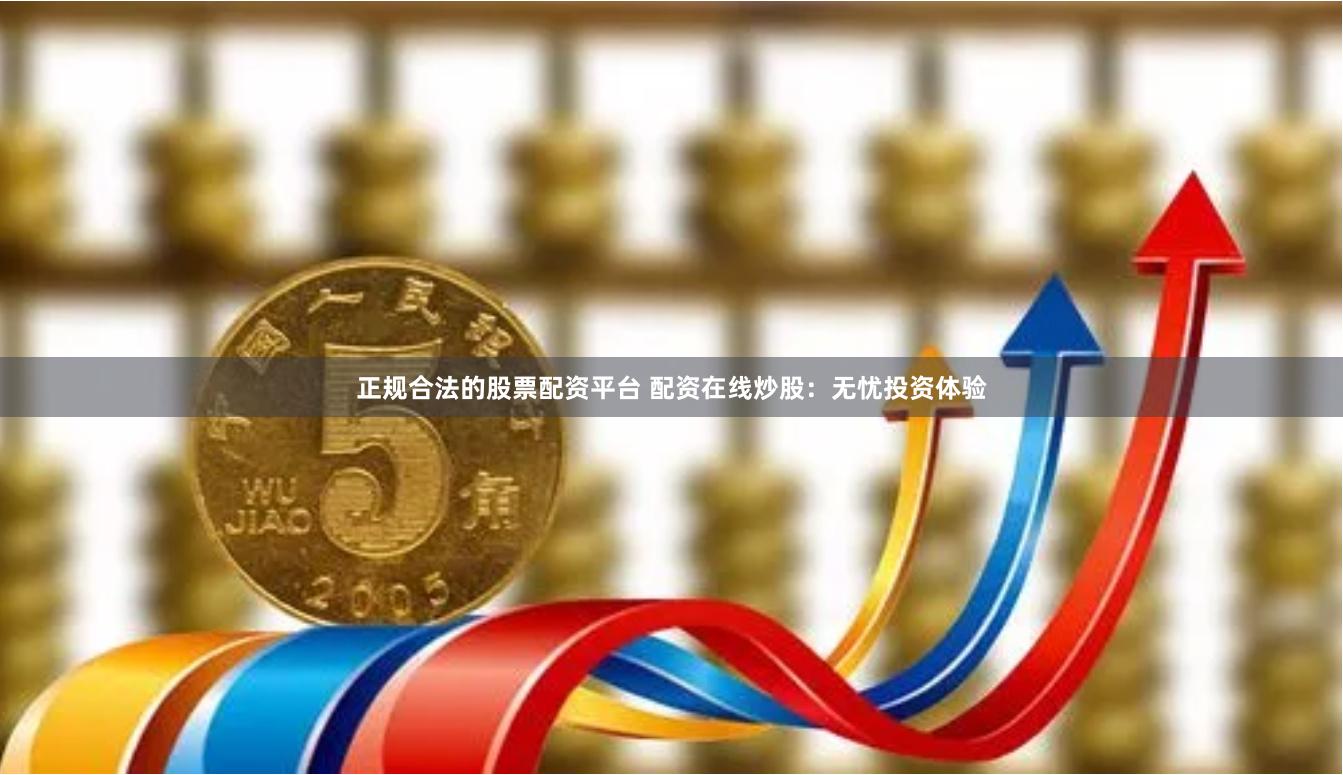 正规合法的股票配资平台 配资在线炒股：无忧投资体验