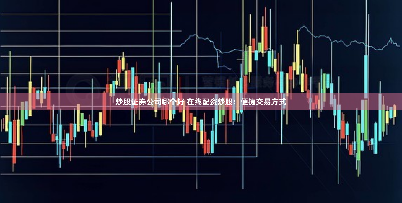 炒股证券公司哪个好 在线配资炒股：便捷交易方式
