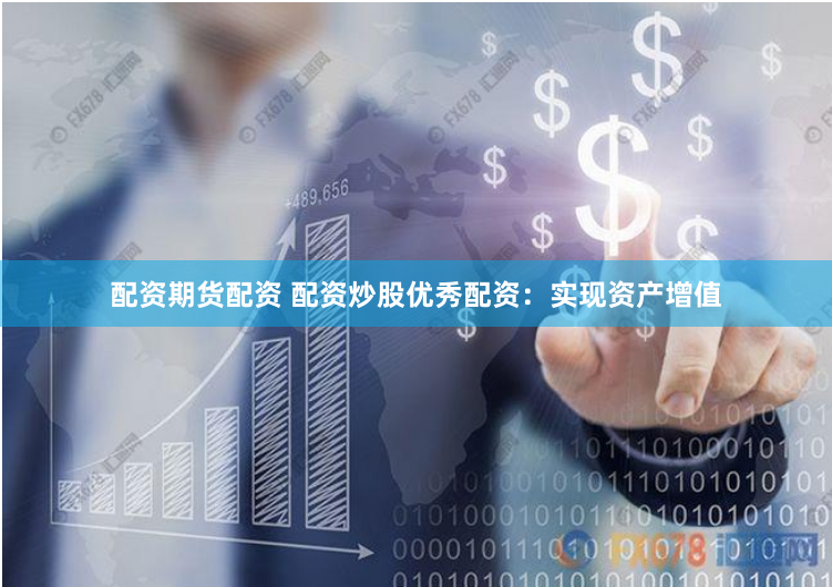 配资期货配资 配资炒股优秀配资：实现资产增值