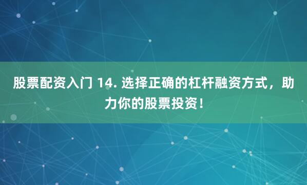 股票配资入门 14. 选择正确的杠杆融资方式，助力你的股票投资！