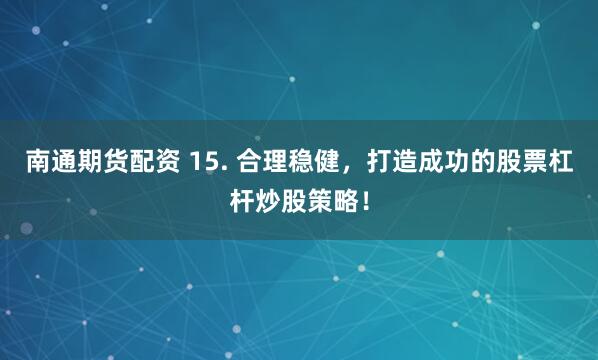 南通期货配资 15. 合理稳健，打造成功的股票杠杆炒股策略！