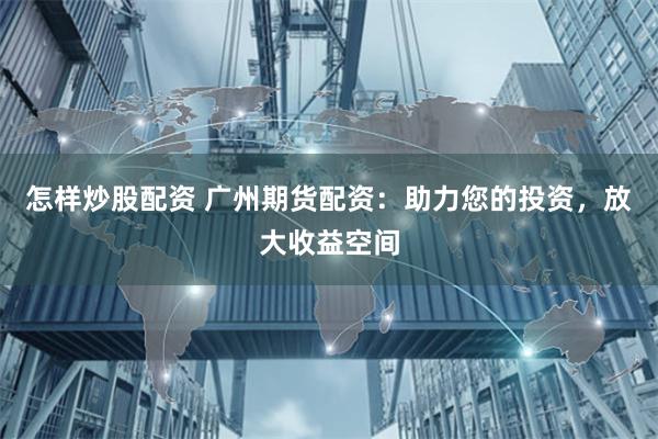 怎样炒股配资 广州期货配资：助力您的投资，放大收益空间