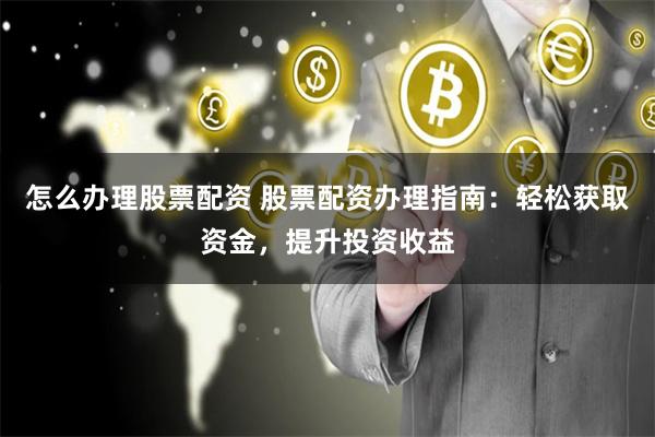 怎么办理股票配资 股票配资办理指南：轻松获取资金，提升投资收益