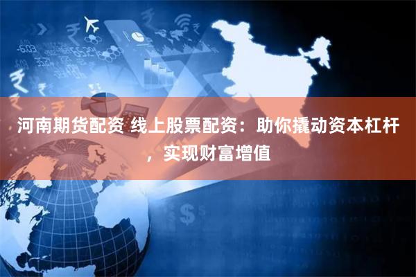 河南期货配资 线上股票配资：助你撬动资本杠杆，实现财富增值