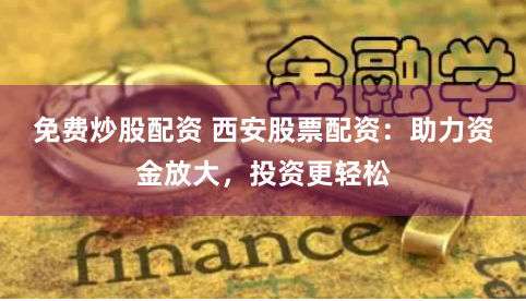 免费炒股配资 西安股票配资：助力资金放大，投资更轻松