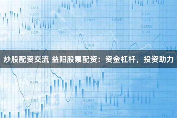 炒股配资交流 益阳股票配资：资金杠杆，投资助力