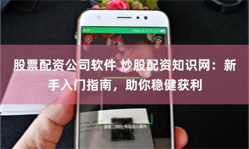 股票配资公司软件 炒股配资知识网：新手入门指南，助你稳健获利