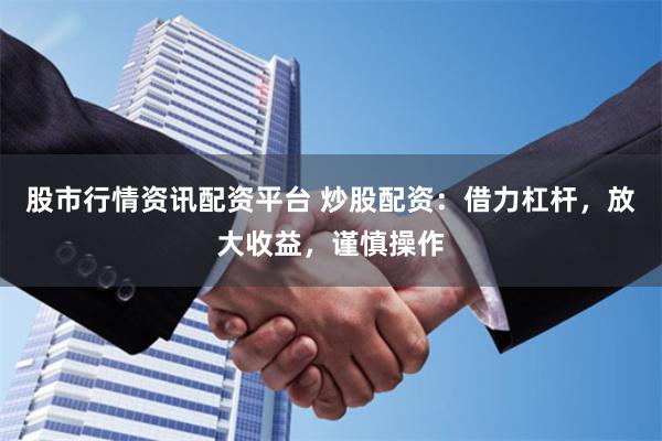 股市行情资讯配资平台 炒股配资：借力杠杆，放大收益，谨慎操作