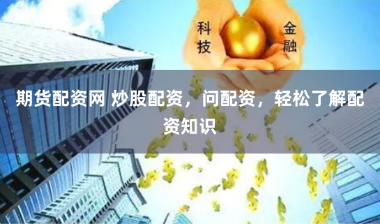 期货配资网 炒股配资，问配资，轻松了解配资知识