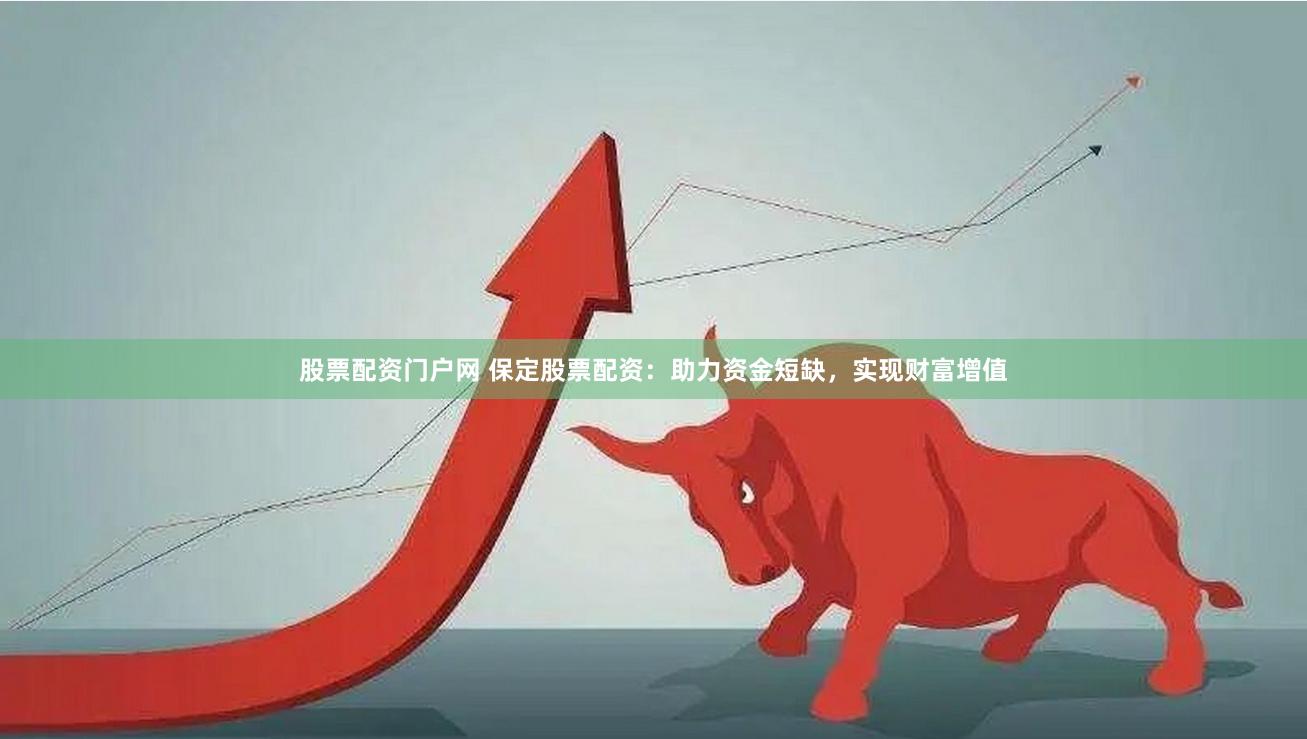 股票配资门户网 保定股票配资：助力资金短缺，实现财富增值