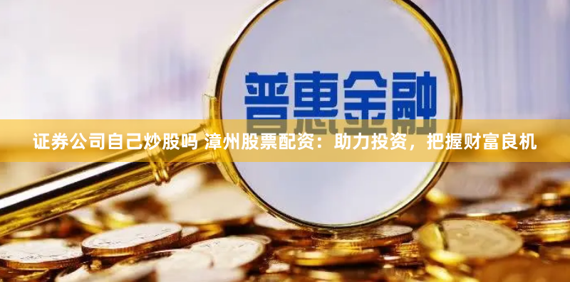 证券公司自己炒股吗 漳州股票配资：助力投资，把握财富良机