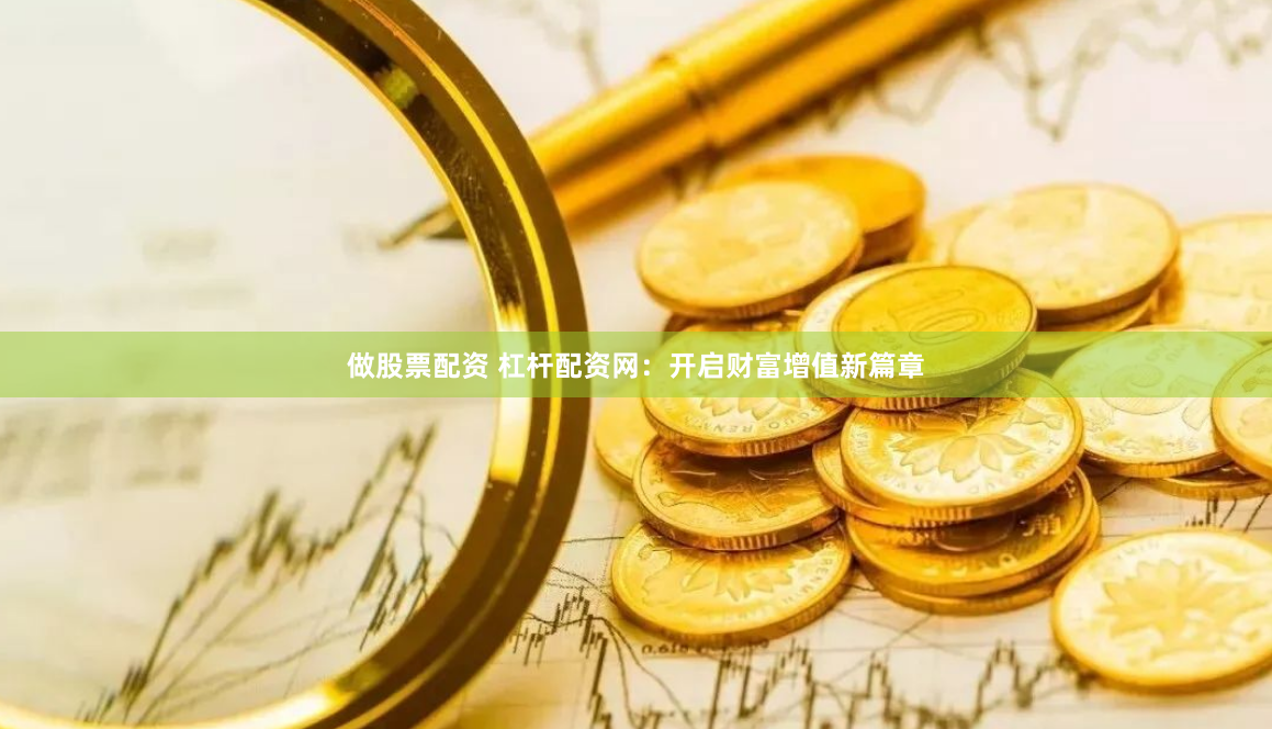 做股票配资 杠杆配资网：开启财富增值新篇章