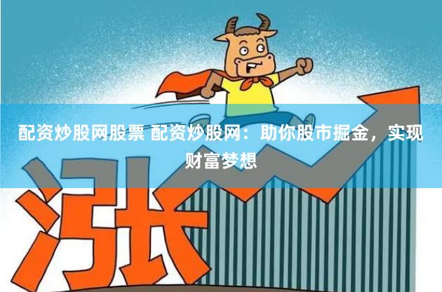 配资炒股网股票 配资炒股网：助你股市掘金，实现财富梦想