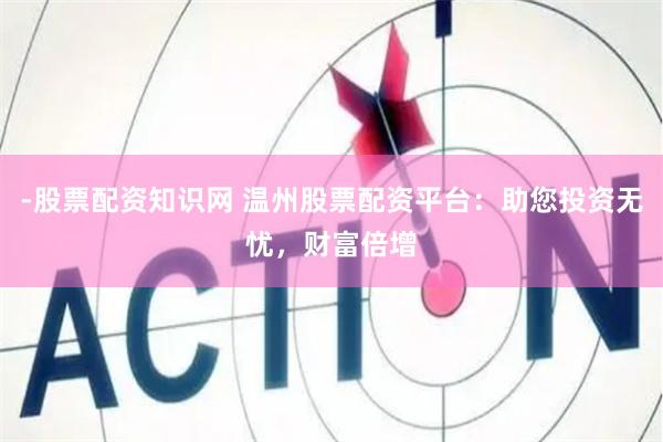 -股票配资知识网 温州股票配资平台：助您投资无忧，财富倍增
