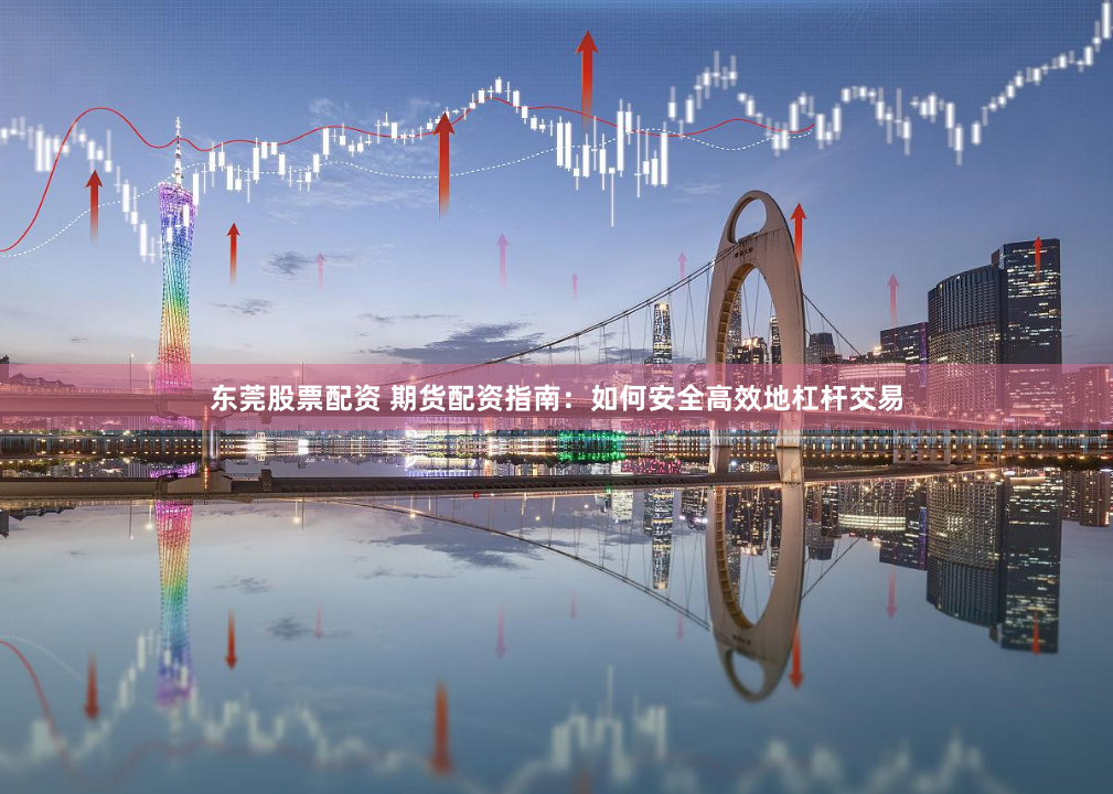 东莞股票配资 期货配资指南：如何安全高效地杠杆交易