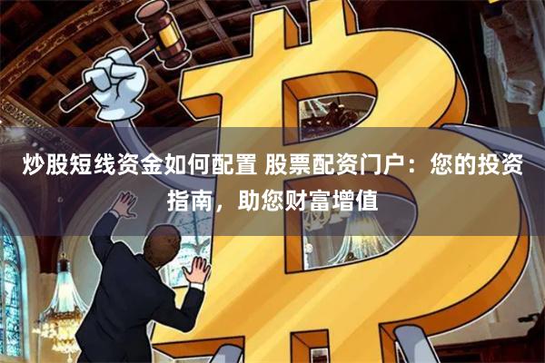 炒股短线资金如何配置 股票配资门户：您的投资指南，助您财富增值