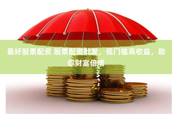最好股票配资 股票配资批发，低门槛高收益，助你财富倍增