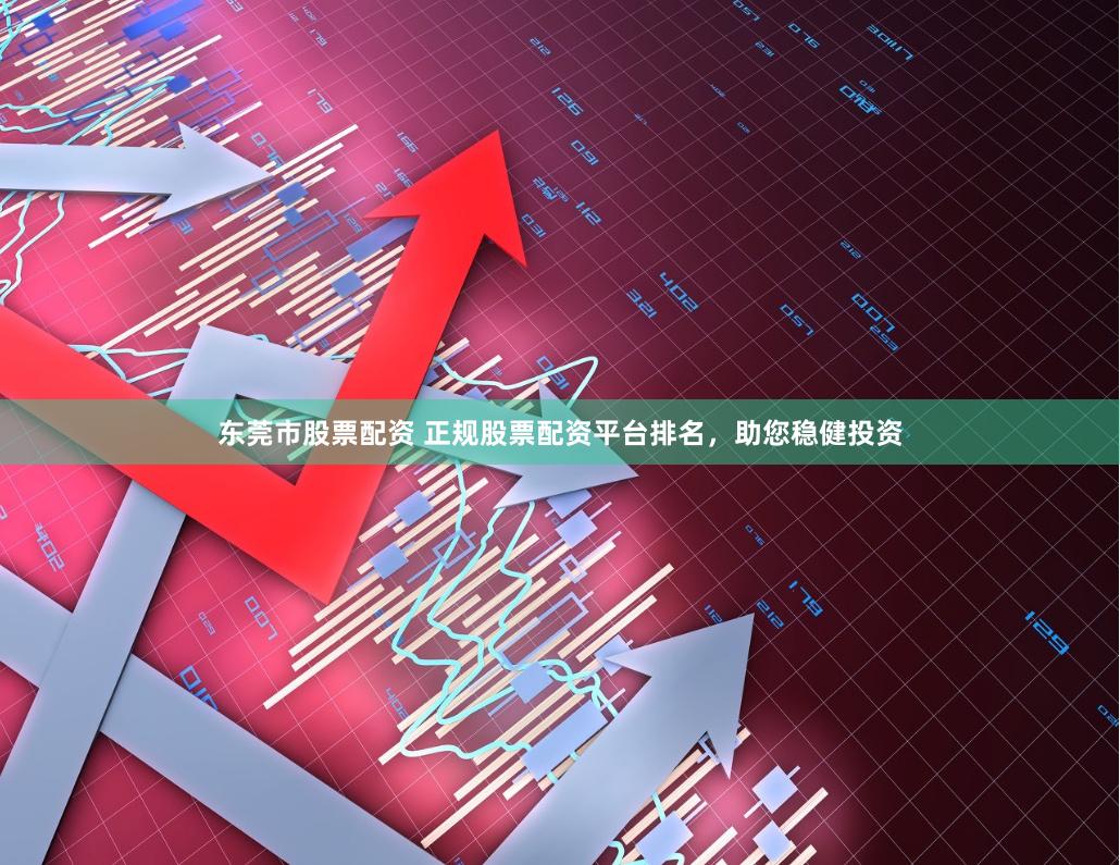 东莞市股票配资 正规股票配资平台排名，助您稳健投资