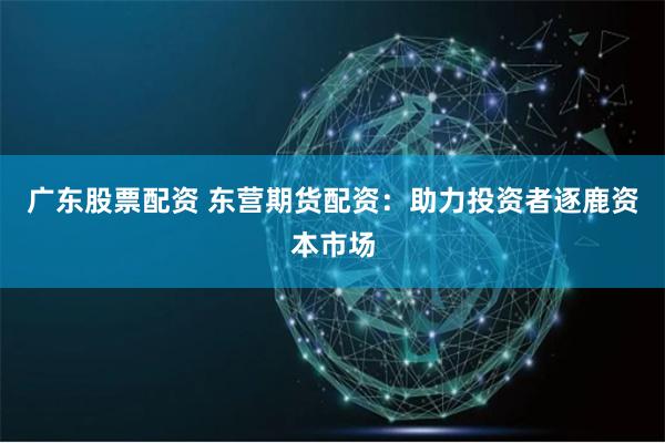 广东股票配资 东营期货配资：助力投资者逐鹿资本市场