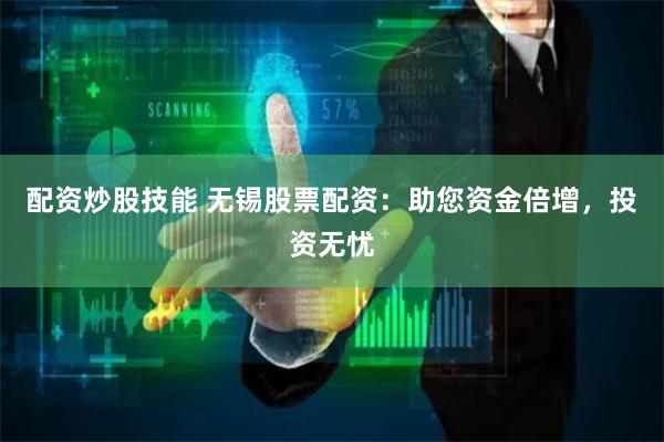 配资炒股技能 无锡股票配资：助您资金倍增，投资无忧
