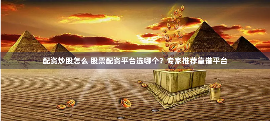 配资炒股怎么 股票配资平台选哪个？专家推荐靠谱平台