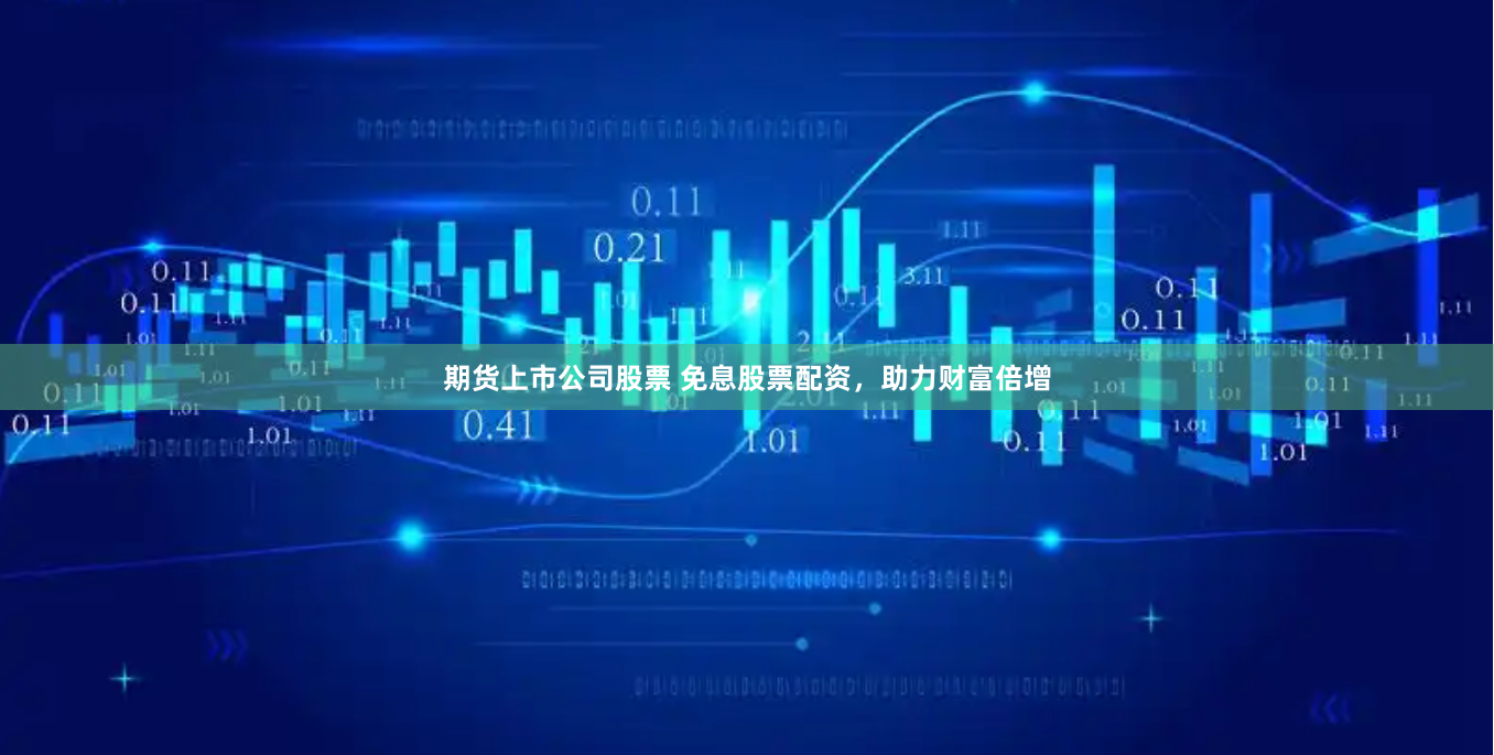 期货上市公司股票 免息股票配资，助力财富倍增