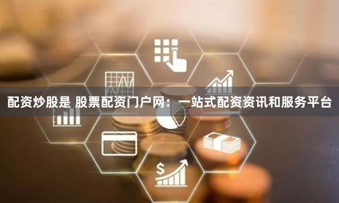 配资炒股是 股票配资门户网：一站式配资资讯和服务平台