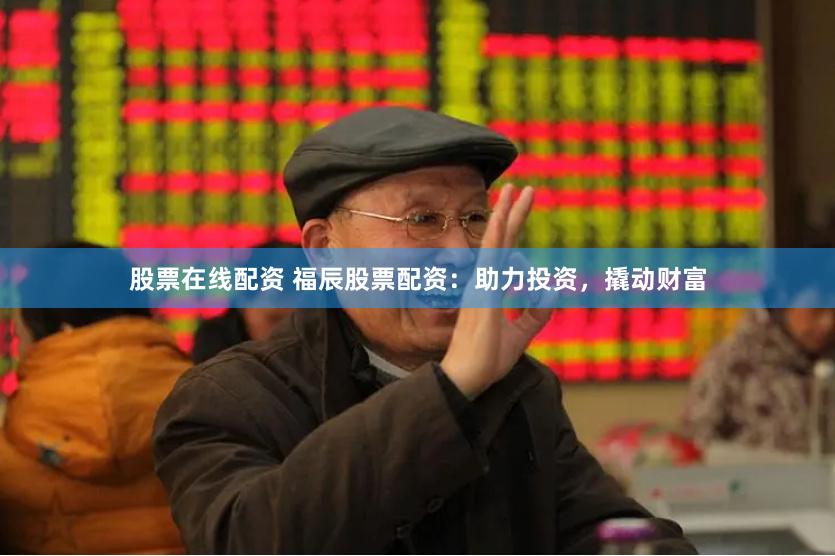 股票在线配资 福辰股票配资：助力投资，撬动财富