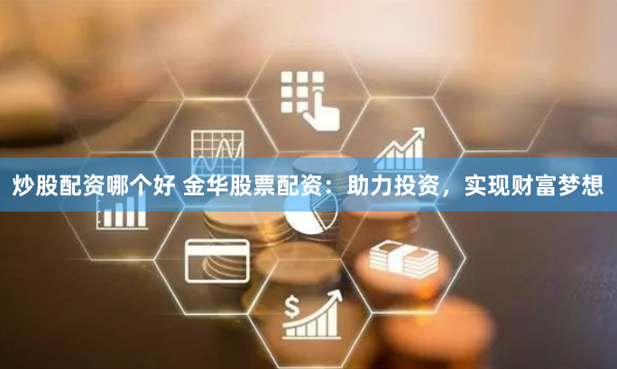 炒股配资哪个好 金华股票配资:助力投资,实现财富梦想