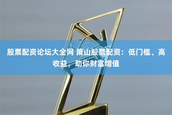 股票配资论坛大全网 萧山股票配资：低门槛、高收益，助你财富增值