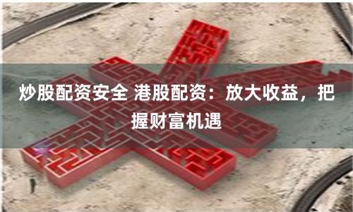 炒股配资安全 港股配资:放大收益,把握财富机遇