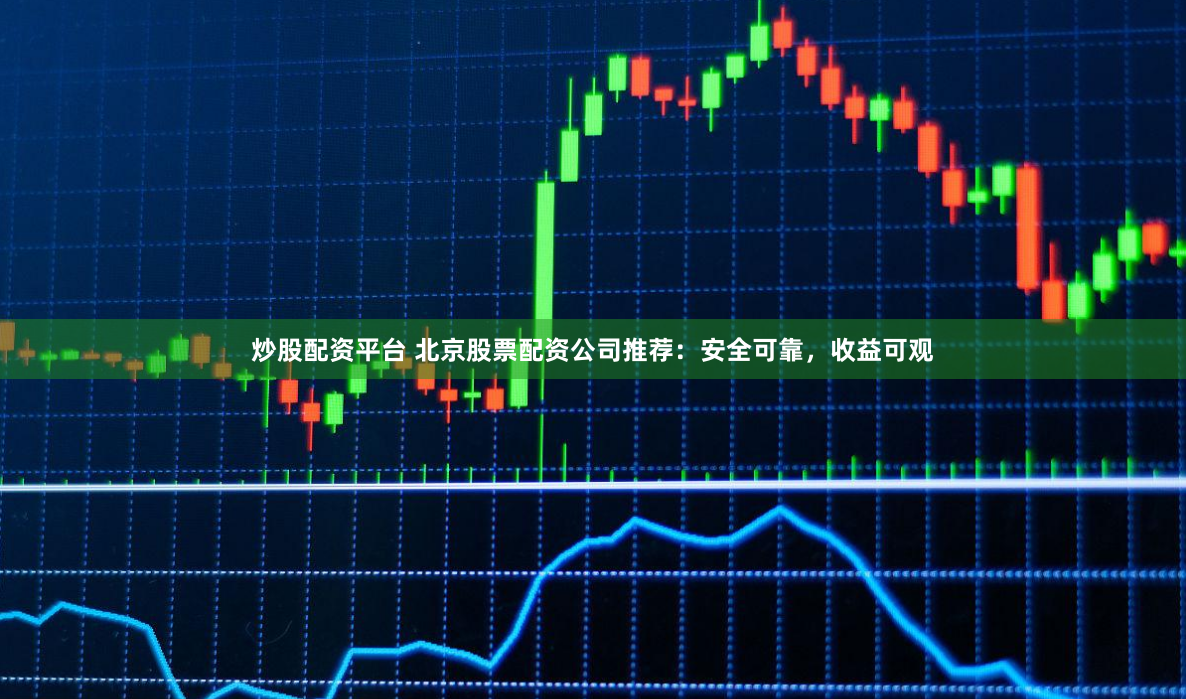炒股配资平台 北京股票配资公司推荐:安全可靠,收益可观