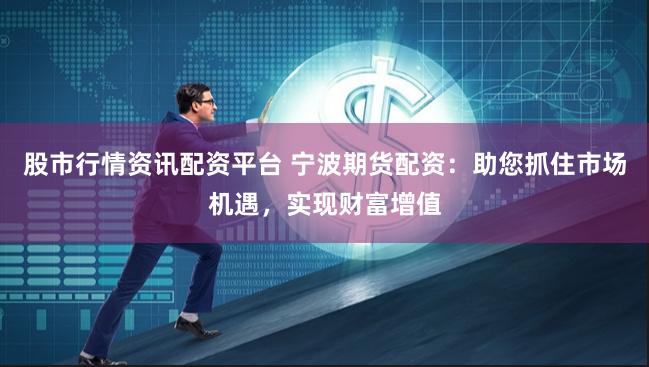 股市行情资讯配资平台 宁波期货配资:助您抓住市场机遇,实现财富增值