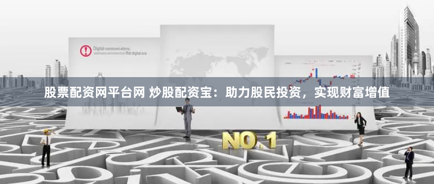 股票配资网平台网 炒股配资宝：助力股民投资，实现财富增值