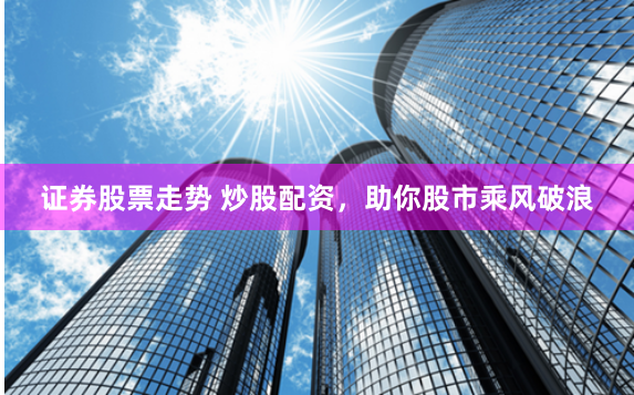 证券股票走势 炒股配资，助你股市乘风破浪