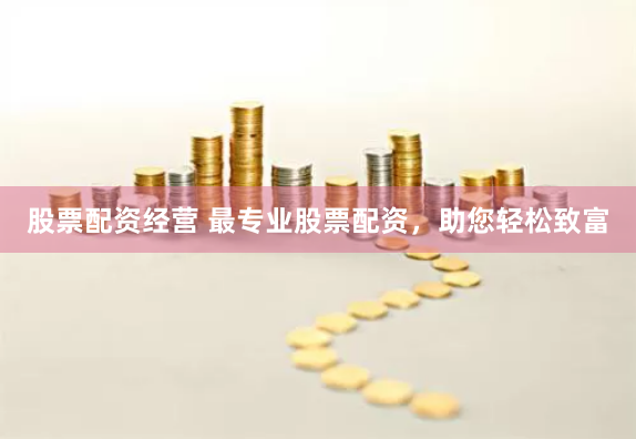 股票配资经营 最专业股票配资，助您轻松致富