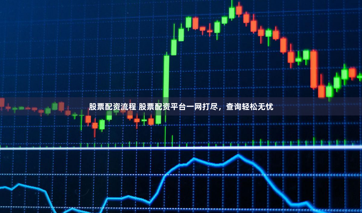 股票配资流程 股票配资平台一网打尽，查询轻松无忧