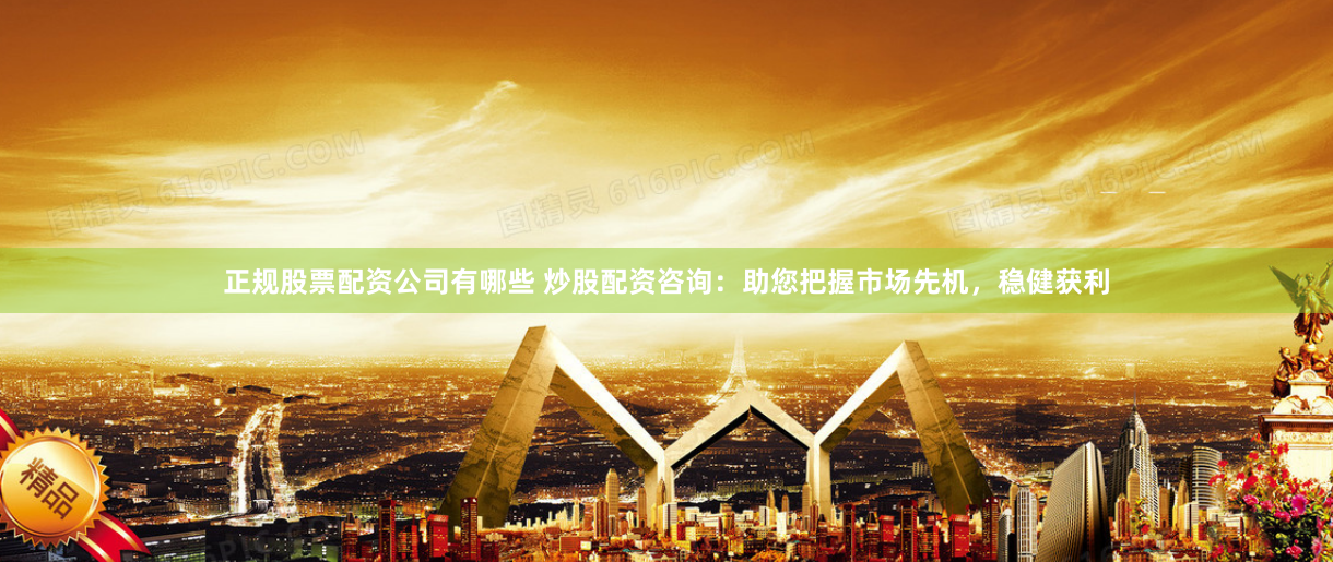 正规股票配资公司有哪些 炒股配资咨询：助您把握市场先机，稳健获利